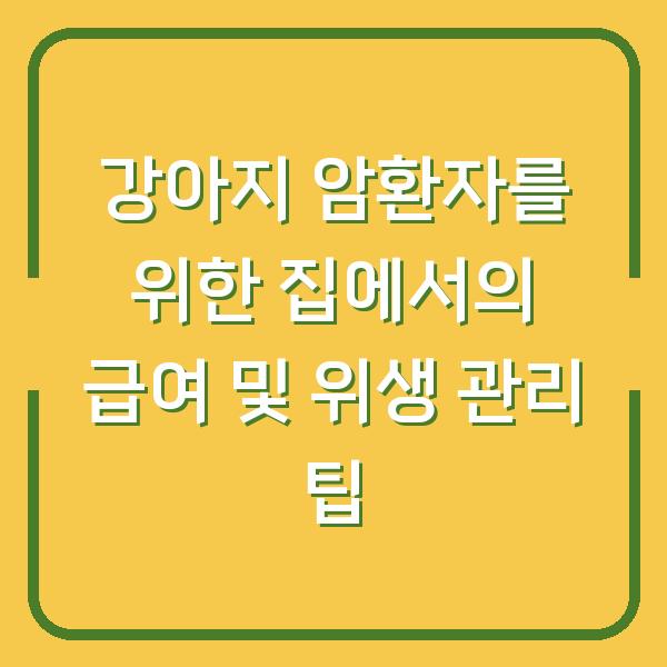 강아지 암환자를 위한 집에서의 급여 및 위생 관리 팁