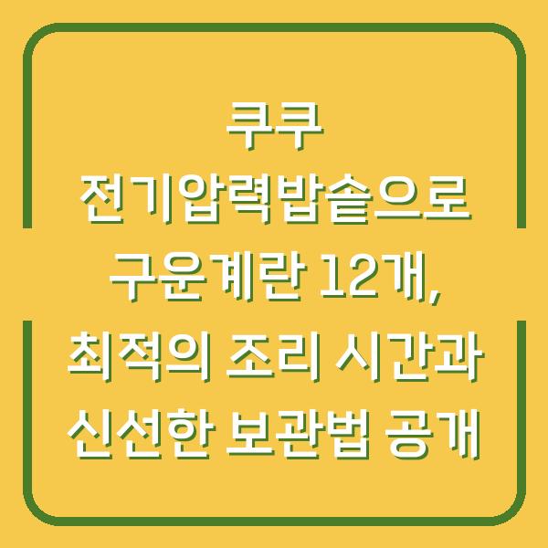 쿠쿠 전기압력밥솥으로 구운계란 12개, 최적의 조리 시간과 신선한 보관법 공개