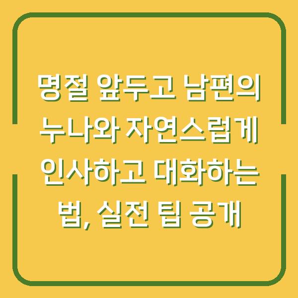 명절 앞두고 남편의 누나와 자연스럽게 인사하고 대화하는 법, 실전 팁 공개