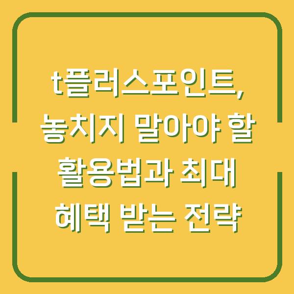 t플러스포인트, 놓치지 말아야 할 활용법과 최대 혜택 받는 전략