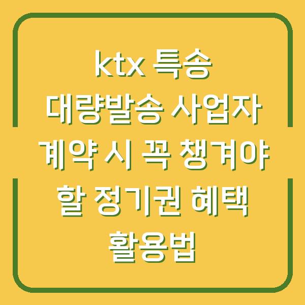 ktx 특송 대량발송 사업자 계약 시 꼭 챙겨야 할 정기권 혜택 활용법