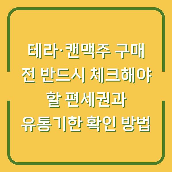 테라·캔맥주 구매 전 반드시 체크해야 할 편세권과 유통기한 확인 방법