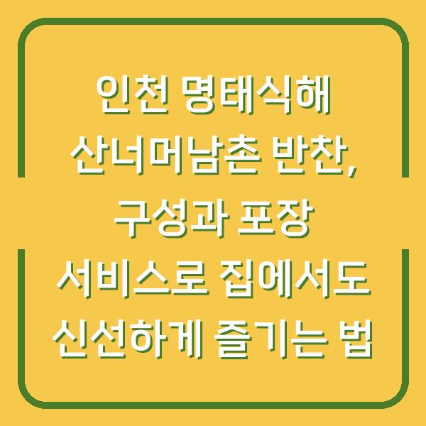 인천 명태식해 산너머남촌 반찬, 구성과 포장 서비스로 집에서도 신선하게 즐기는 법