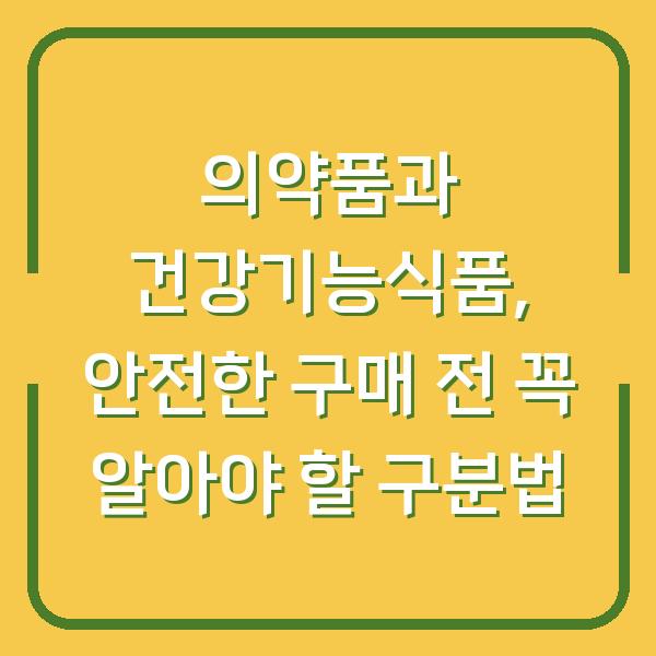 의약품과 건강기능식품, 안전한 구매 전 꼭 알아야 할 구분법