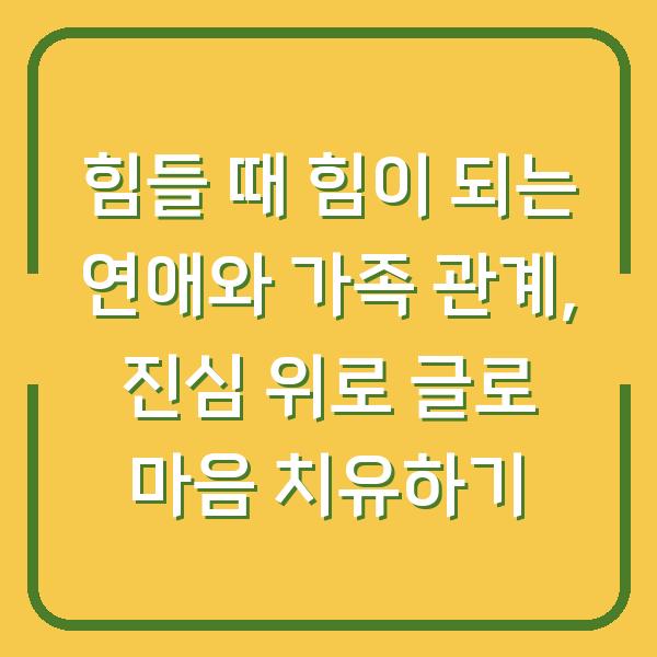 힘들 때 힘이 되는 연애와 가족 관계, 진심 위로 글로 마음 치유하기
