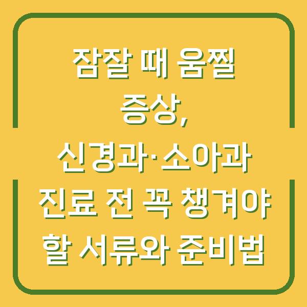 잠잘 때 움찔 증상, 신경과·소아과 진료 전 꼭 챙겨야 할 서류와 준비법
