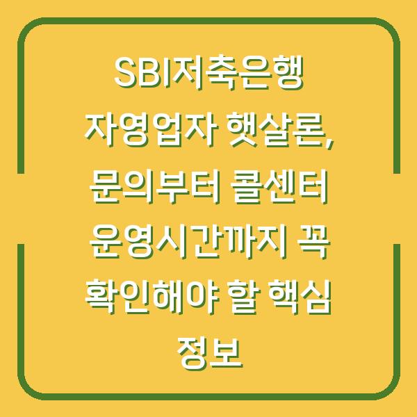 SBI저축은행 자영업자 햇살론, 문의부터 콜센터 운영시간까지 꼭 확인해야 할 핵심 정보