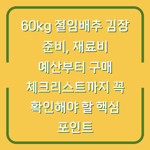 60kg 절임배추 김장 준비, 재료비 예산부터 구매 체크리스트까지 꼭 확인해야 할 핵심 포인트