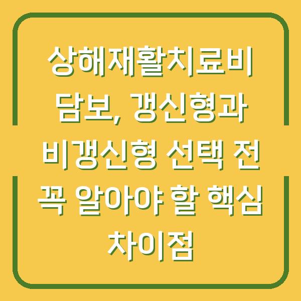 상해재활치료비 담보, 갱신형과 비갱신형 선택 전 꼭 알아야 할 핵심 차이점