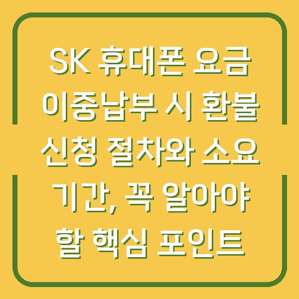 SK 휴대폰 요금 이중납부 시 환불 신청 절차와 소요 기간, 꼭 알아야 할 핵심 포인트