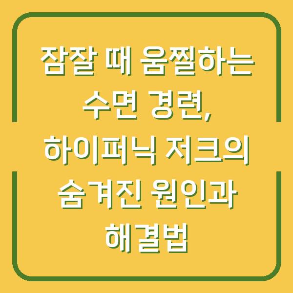 잠잘 때 움찔하는 수면 경련, 하이퍼닉 저크의 숨겨진 원인과 해결법