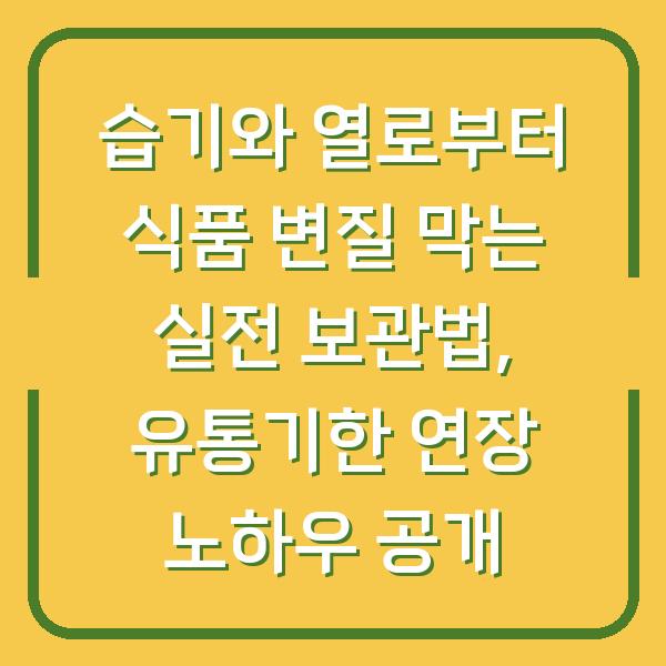 습기와 열로부터 식품 변질 막는 실전 보관법, 유통기한 연장 노하우 공개