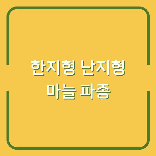 지역별 한지형·난지형 마늘 최적 파종 시기와 수확량 높이는 비결