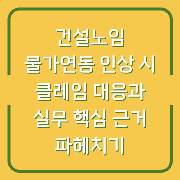 건설노임 물가연동 인상 시 클레임 대응과 실무 핵심 근거 파헤치기