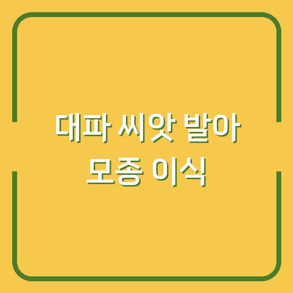 집에서 대파 키우기, 씨앗 발아 실패 없이 모종으로 옮기는 방법