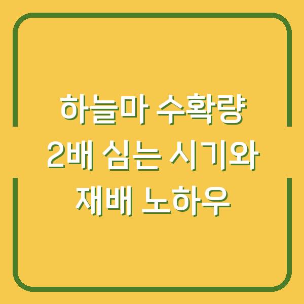 하늘마 수확량 2배로 늘리는 심는 시기와 재배 노하우