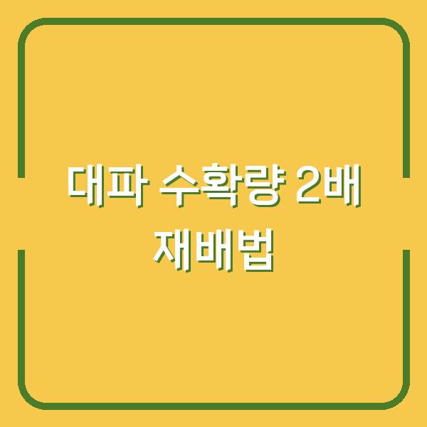 2026년 가을 대파 심기, 수확량 2배로 늘리는 재배법 3가지