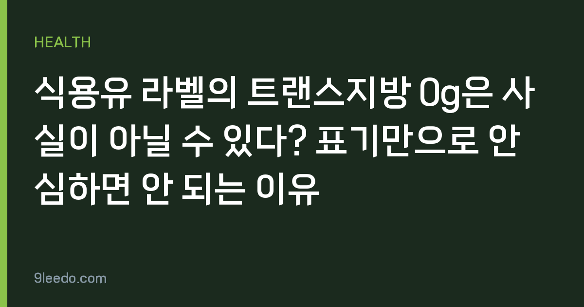 식용유 라벨의 트랜스지방 0g은 사실이 아닐 수 있다? 표기만으로 안심하면 안 되는 이유