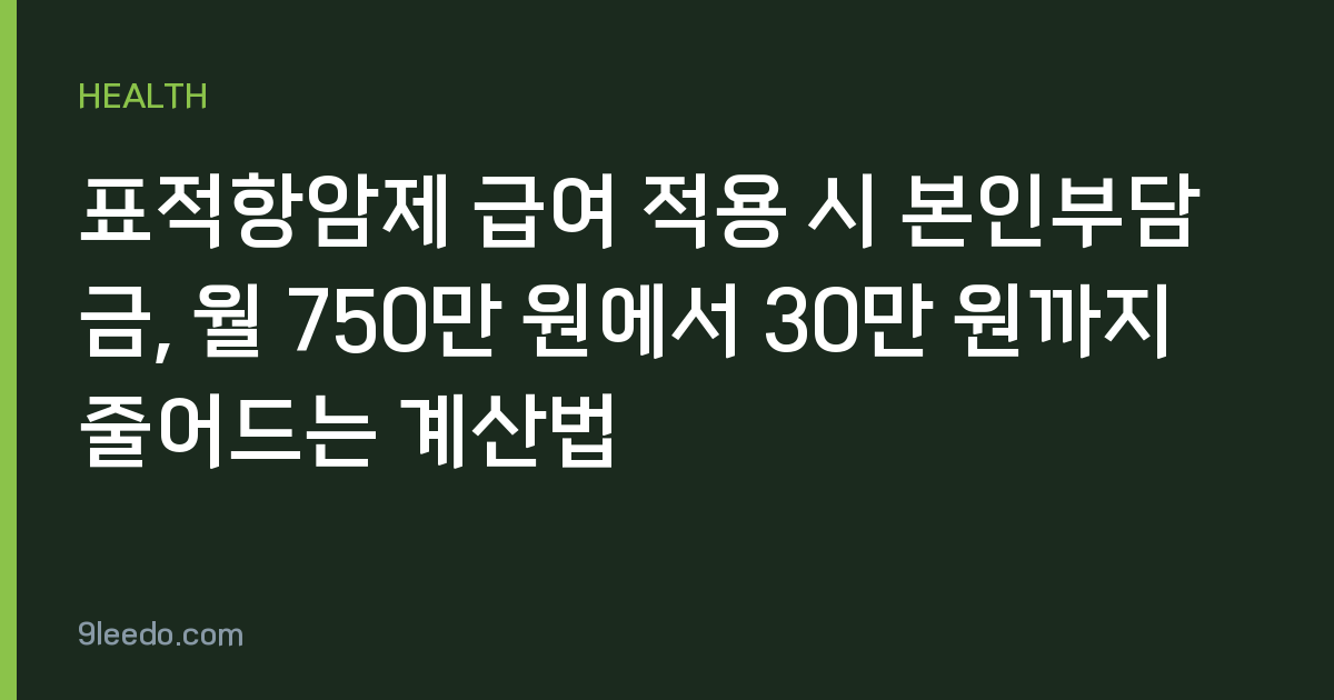 표적항암제 급여 적용 시 본인부담금, 월 750만 원에서 30만 원까지 줄어드는 계산법