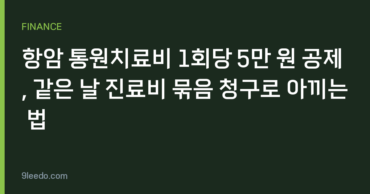 항암 통원치료비 1회당 5만 원 공제, 같은 날 진료비 묶음 청구로 아끼는 법