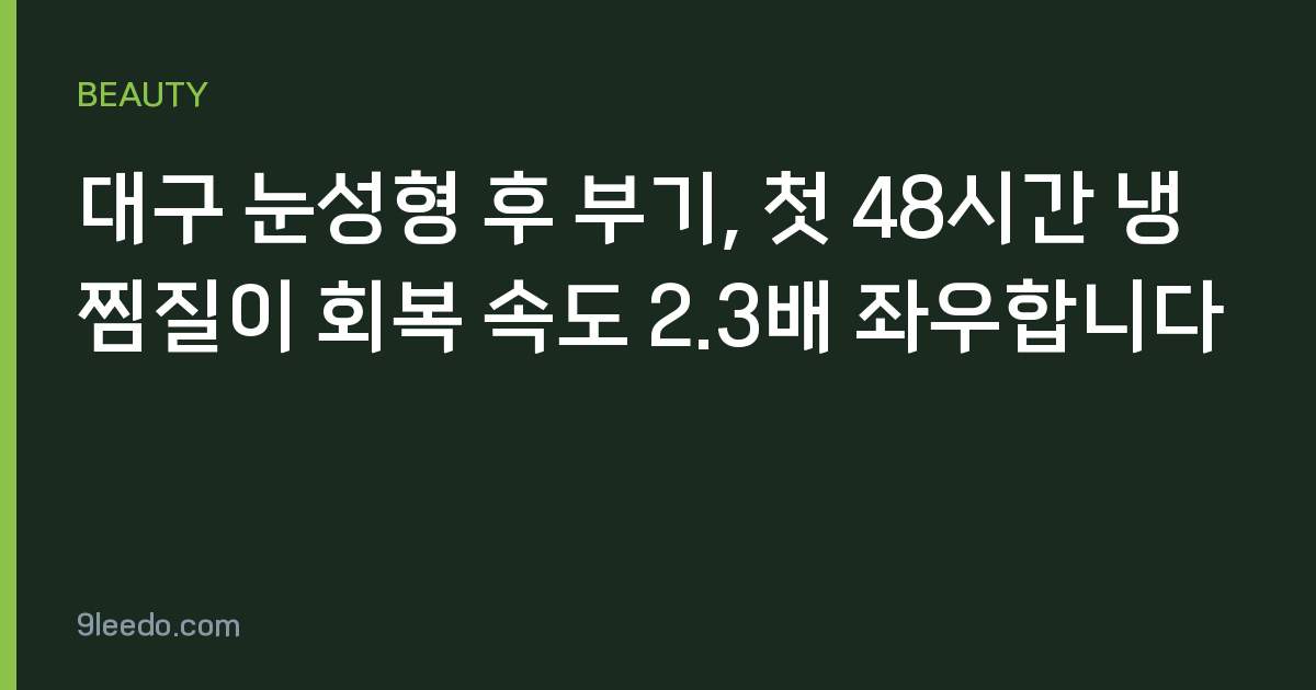 대구 눈성형 후 부기, 첫 48시간 냉찜질이 회복 속도 2.3배 좌우합니다