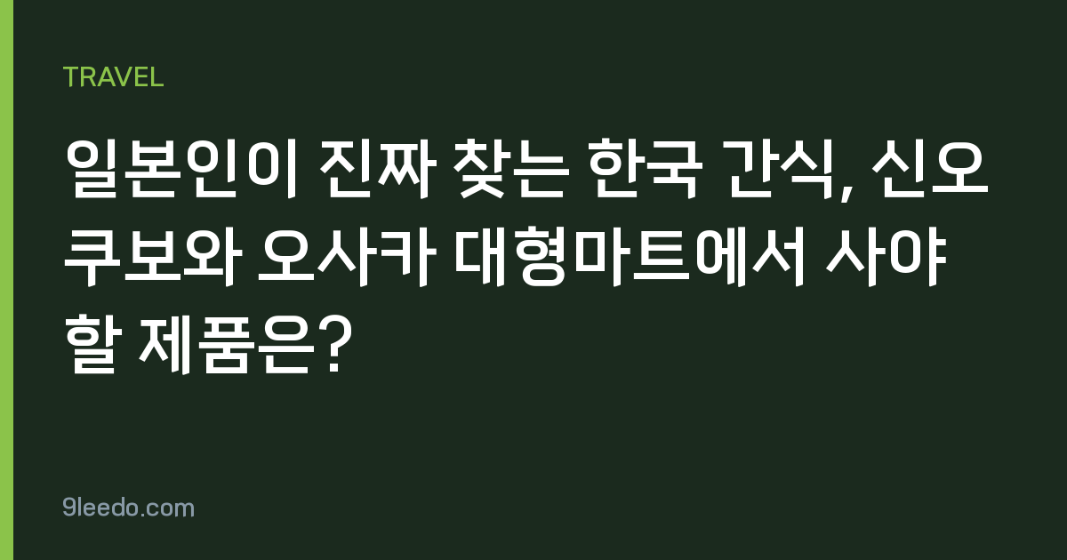 일본인이 진짜 찾는 한국 간식, 신오쿠보와 오사카 대형마트에서 사야 할 제품은?