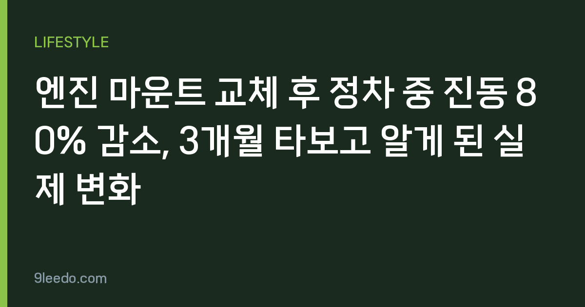 엔진 마운트 교체 후 정차 중 진동 80% 감소, 3개월 타보고 알게 된 실제 변화