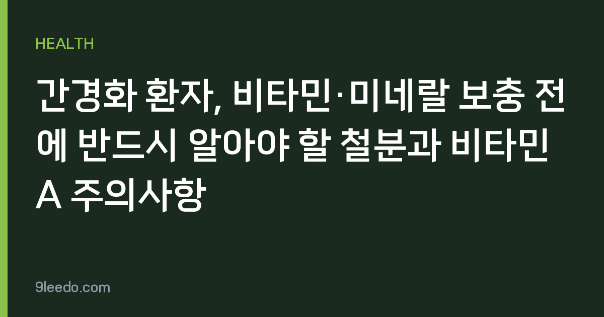 간경화 환자, 비타민·미네랄 보충 전에 반드시 알아야 할 철분과 비타민 A 주의사항