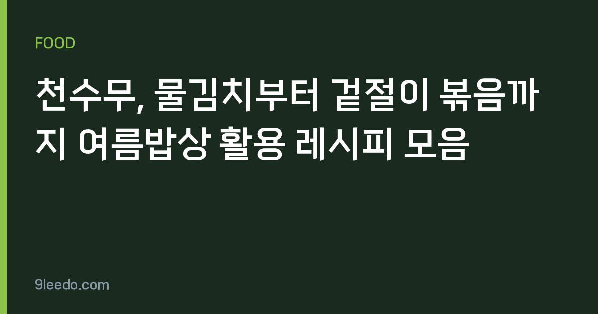 천수무, 물김치부터 겉절이 볶음까지 여름밥상 활용 레시피 모음