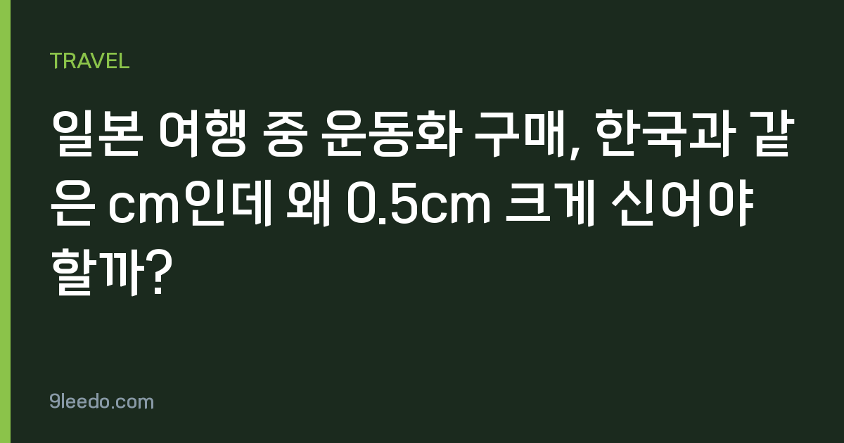 일본 여행 중 운동화 구매, 한국과 같은 cm인데 왜 0.5cm 크게 신어야 할까?