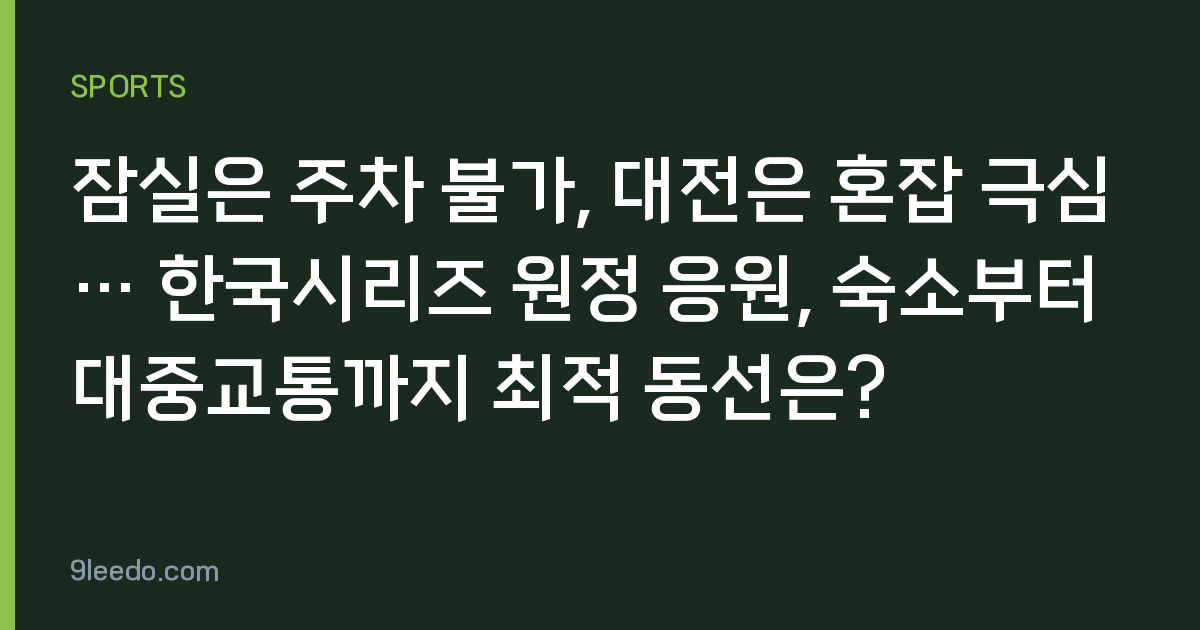 잠실은 주차 불가, 대전은 혼잡 극심… 한국시리즈 원정 응원, 숙소부터 대중교통까지 최적 동선은?
