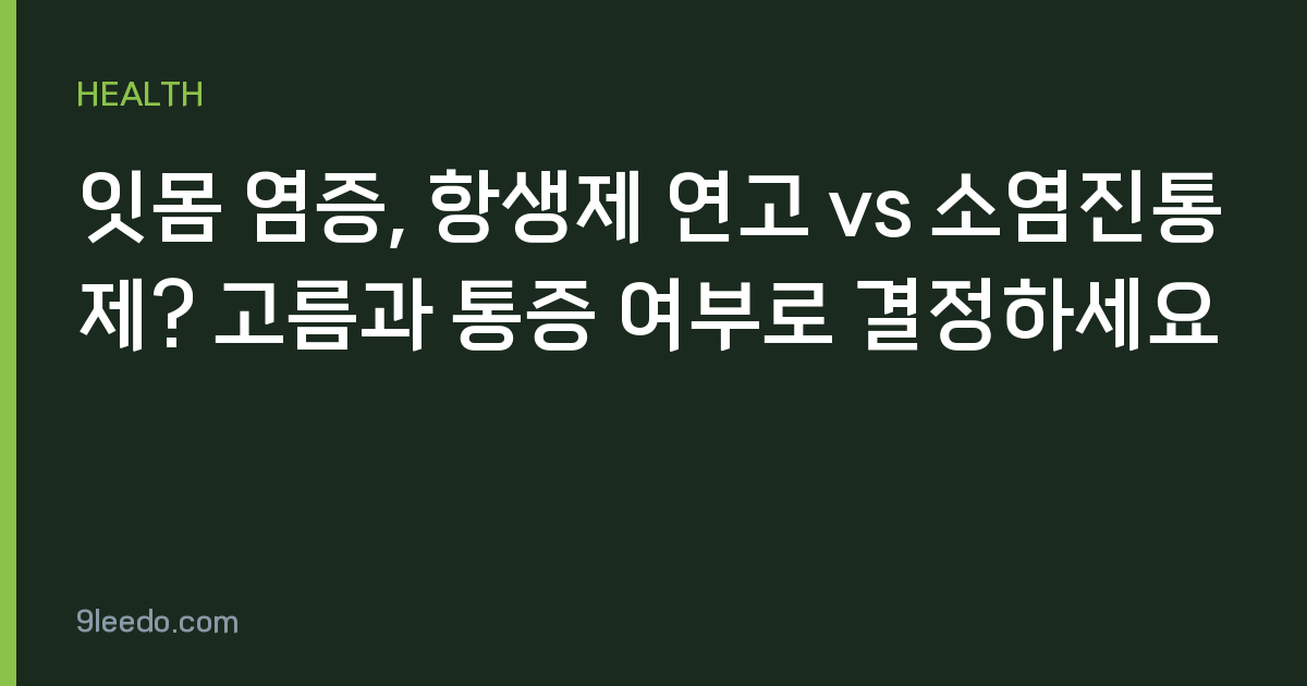 잇몸 염증, 항생제 연고 vs 소염진통제? 고름과 통증 여부로 결정하세요
